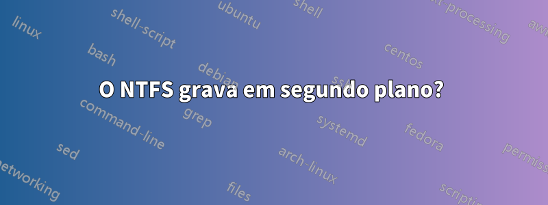 O NTFS grava em segundo plano?