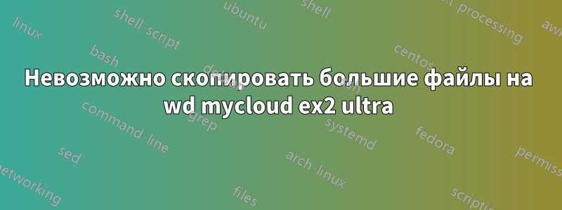 Невозможно скопировать большие файлы на wd mycloud ex2 ultra