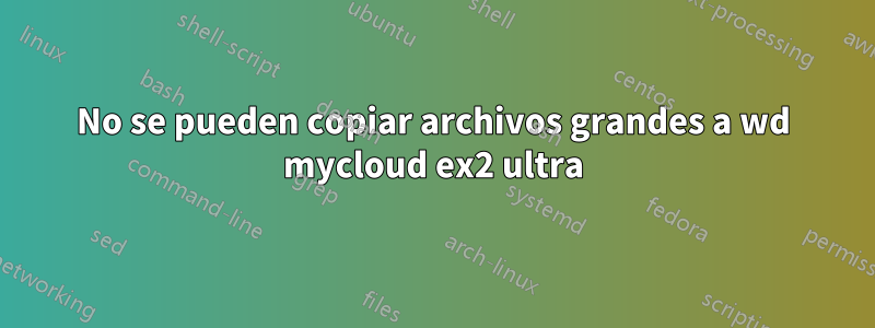 No se pueden copiar archivos grandes a wd mycloud ex2 ultra