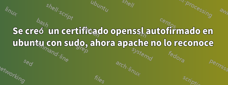 Se creó un certificado openssl autofirmado en ubuntu con sudo, ahora apache no lo reconoce