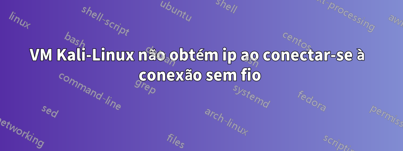 VM Kali-Linux não obtém ip ao conectar-se à conexão sem fio