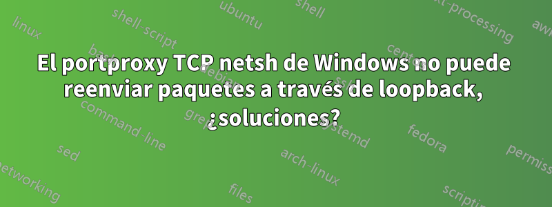 El portproxy TCP netsh de Windows no puede reenviar paquetes a través de loopback, ¿soluciones?