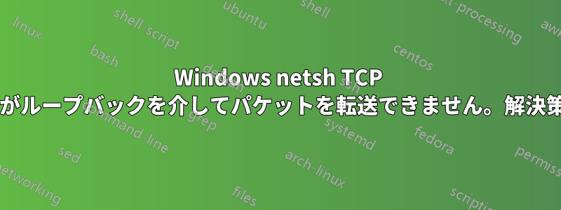 Windows netsh TCP ポートプロキシがループバックを介してパケットを転送できません。解決策はありますか?