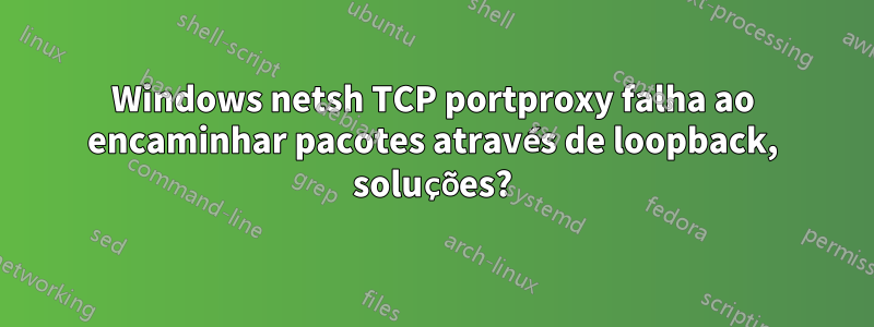 Windows netsh TCP portproxy falha ao encaminhar pacotes através de loopback, soluções?