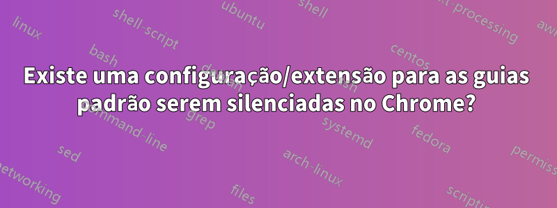 Existe uma configuração/extensão para as guias padrão serem silenciadas no Chrome?