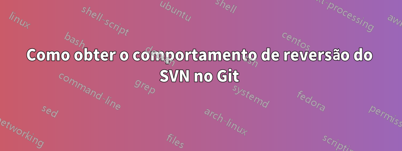 Como obter o comportamento de reversão do SVN no Git