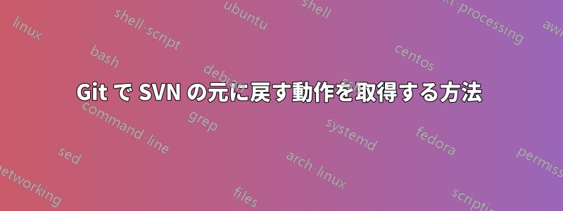 Git で SVN の元に戻す動作を取得する方法