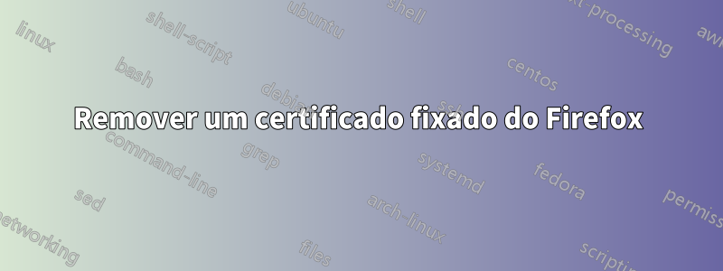 Remover um certificado fixado do Firefox