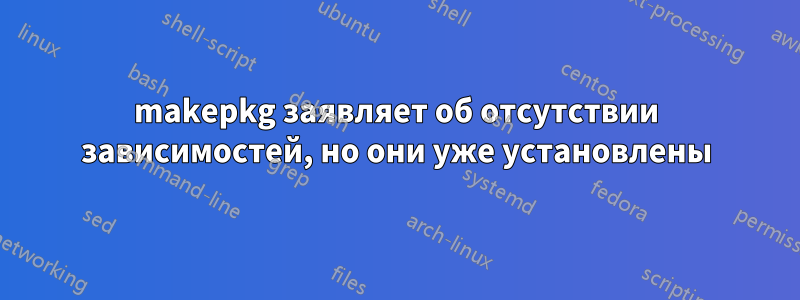 makepkg заявляет об отсутствии зависимостей, но они уже установлены