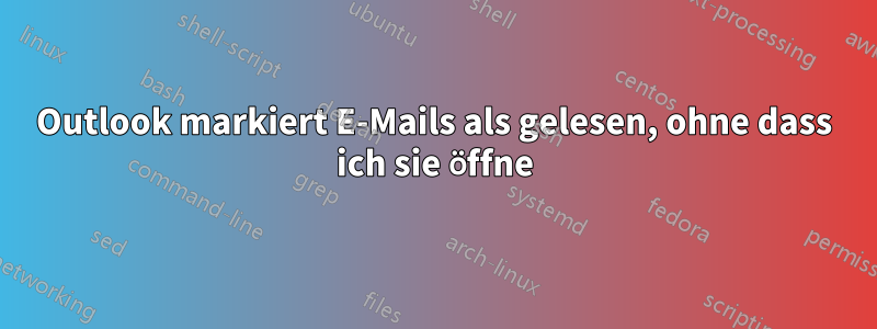 Outlook markiert E-Mails als gelesen, ohne dass ich sie öffne