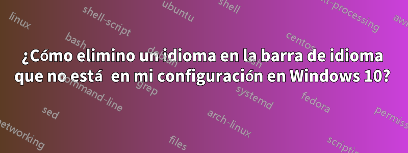 ¿Cómo elimino un idioma en la barra de idioma que no está en mi configuración en Windows 10?