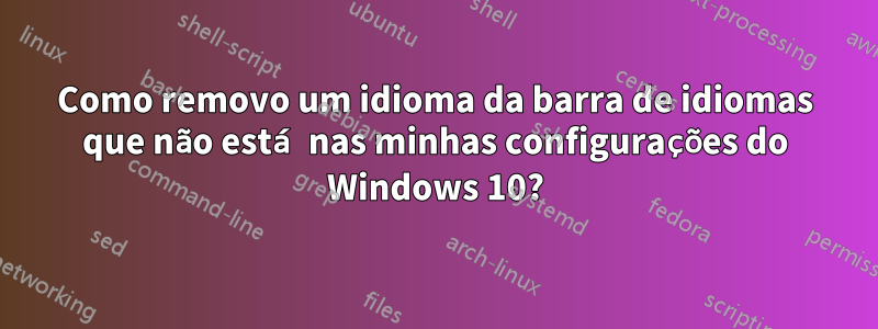 Como removo um idioma da barra de idiomas que não está nas minhas configurações do Windows 10?