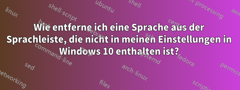 Wie entferne ich eine Sprache aus der Sprachleiste, die nicht in meinen Einstellungen in Windows 10 enthalten ist?