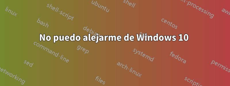 No puedo alejarme de Windows 10