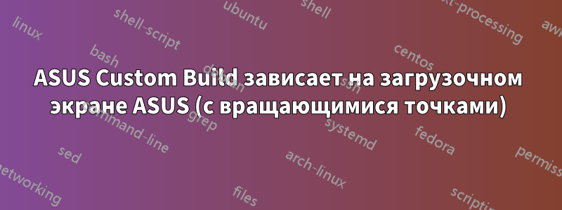 ASUS Custom Build зависает на загрузочном экране ASUS (с вращающимися точками)