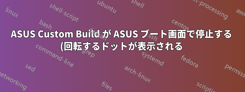 ASUS Custom Build が ASUS ブート画面で停止する (回転するドットが表示される)