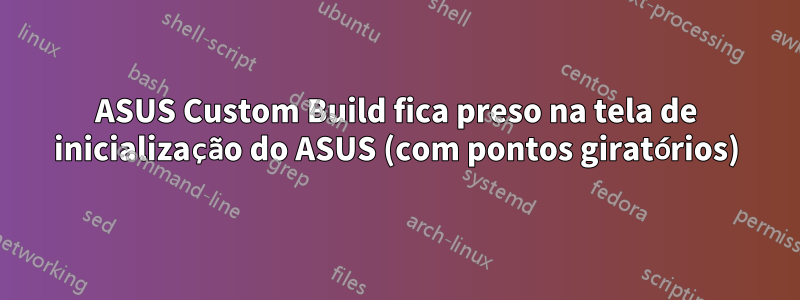 ASUS Custom Build fica preso na tela de inicialização do ASUS (com pontos giratórios)