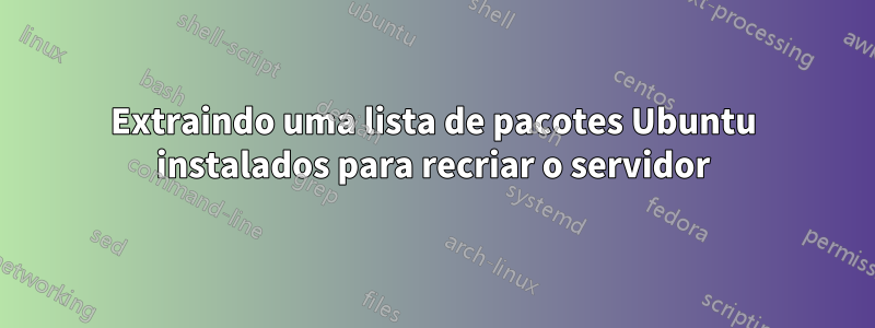 Extraindo uma lista de pacotes Ubuntu instalados para recriar o servidor