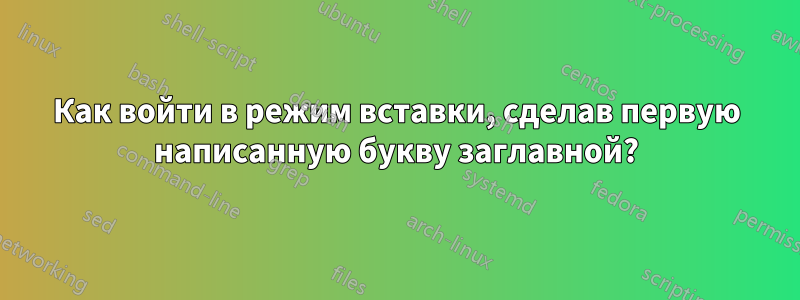 Как войти в режим вставки, сделав первую написанную букву заглавной?