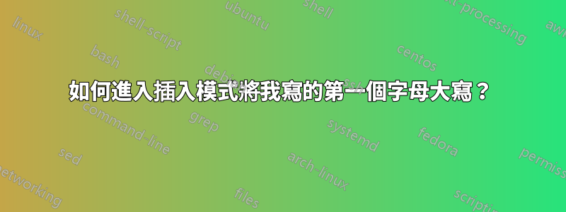 如何進入插入模式將我寫的第一個字母大寫？