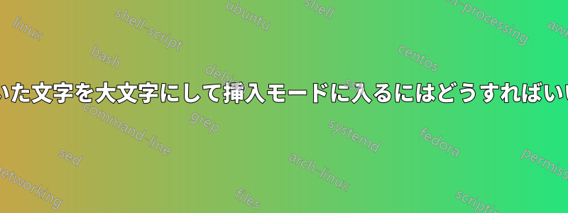 最初に書いた文字を大文字にして挿入モードに入るにはどうすればいいですか?