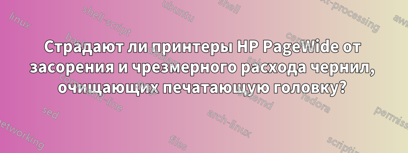 Страдают ли принтеры HP PageWide от засорения и чрезмерного расхода чернил, очищающих печатающую головку?