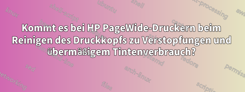 Kommt es bei HP PageWide-Druckern beim Reinigen des Druckkopfs zu Verstopfungen und übermäßigem Tintenverbrauch?