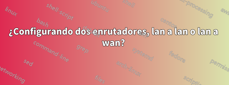 ¿Configurando dos enrutadores, lan a lan o lan a wan?