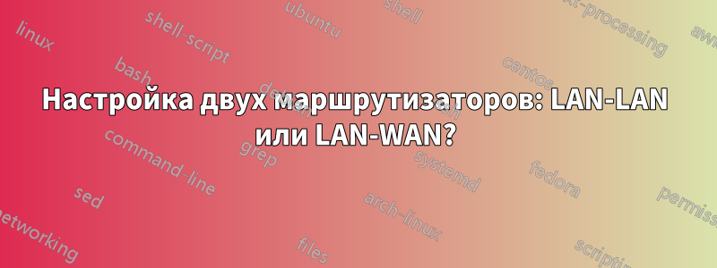 Настройка двух маршрутизаторов: LAN-LAN или LAN-WAN?