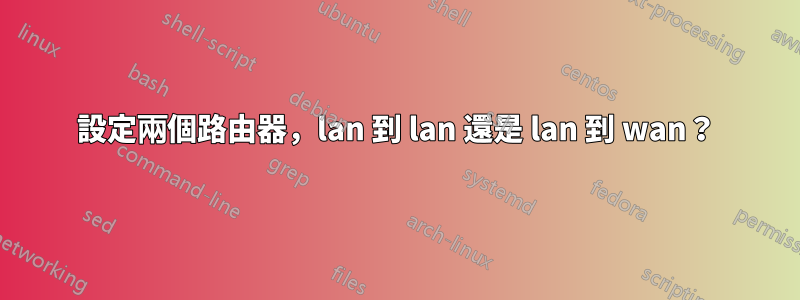 設定兩個路由器，lan 到 lan 還是 lan 到 wan？