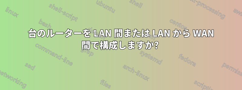 2 台のルーターを LAN 間または LAN から WAN 間で構成しますか?