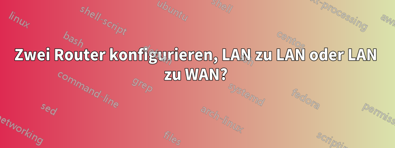 Zwei Router konfigurieren, LAN zu LAN oder LAN zu WAN?