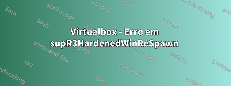 Virtualbox - Erro em supR3HardenedWinReSpawn