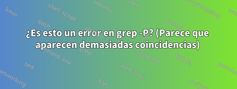 ¿Es esto un error en grep -P? (Parece que aparecen demasiadas coincidencias)