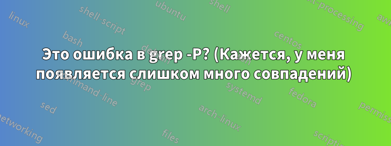 Это ошибка в grep -P? (Кажется, у меня появляется слишком много совпадений)