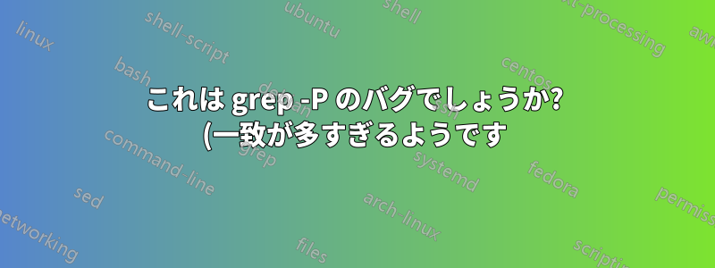 これは grep -P のバグでしょうか? (一致が多すぎるようです)