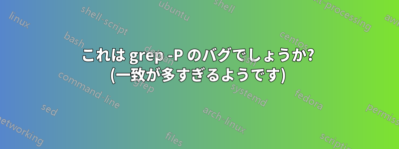 これは grep -P のバグでしょうか? (一致が多すぎるようです)