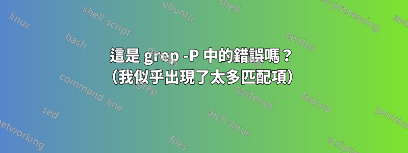 這是 grep -P 中的錯誤嗎？ （我似乎出現了太多匹配項）