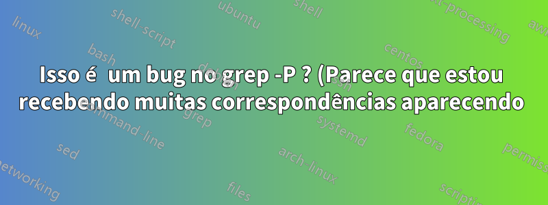 Isso é um bug no grep -P ? (Parece que estou recebendo muitas correspondências aparecendo)