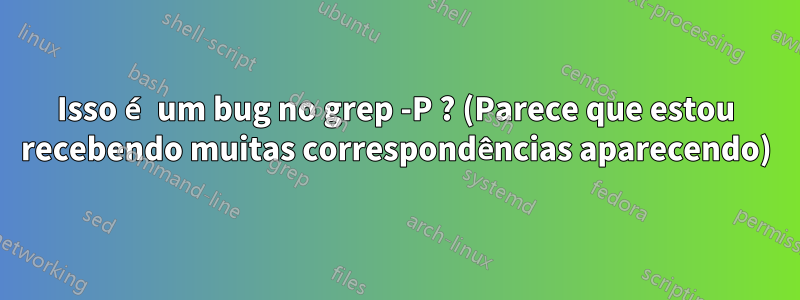 Isso é um bug no grep -P ? (Parece que estou recebendo muitas correspondências aparecendo)
