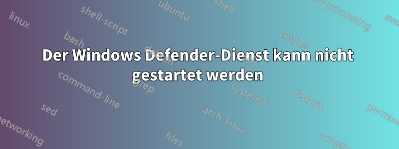 Der Windows Defender-Dienst kann nicht gestartet werden