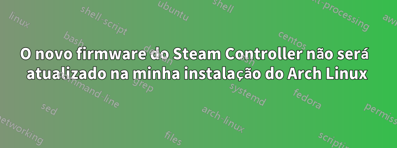 O novo firmware do Steam Controller não será atualizado na minha instalação do Arch Linux