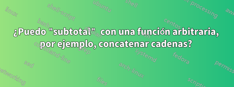 ¿Puedo "subtotal" con una función arbitraria, por ejemplo, concatenar cadenas?
