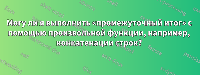 Могу ли я выполнить «промежуточный итог» с помощью произвольной функции, например, конкатенации строк?