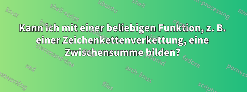 Kann ich mit einer beliebigen Funktion, z. B. einer Zeichenkettenverkettung, eine Zwischensumme bilden?