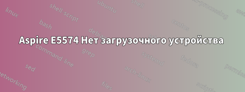 Aspire E5574 Нет загрузочного устройства