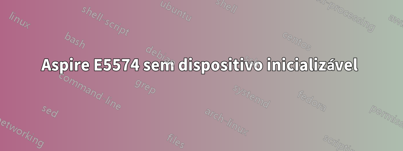Aspire E5574 sem dispositivo inicializável