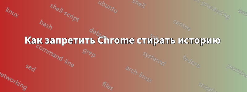 Как запретить Chrome стирать историю