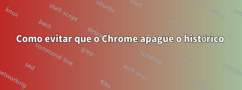 Como evitar que o Chrome apague o histórico
