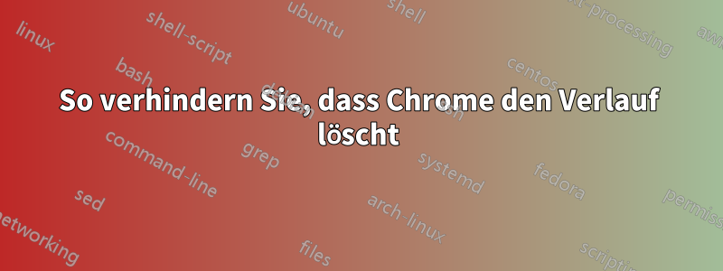 So verhindern Sie, dass Chrome den Verlauf löscht